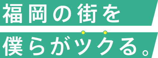 福岡の街を僕らがツクる。